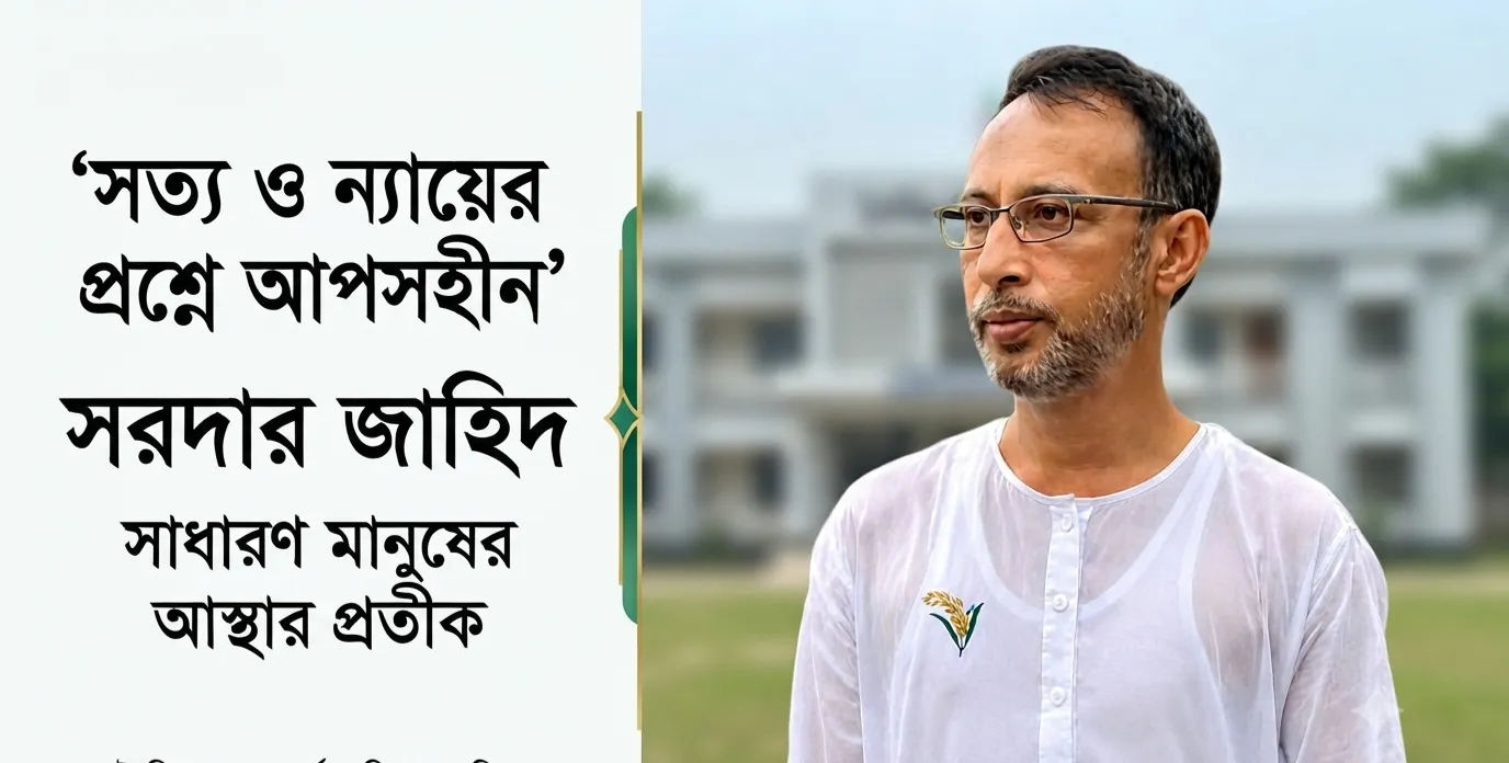 সত্য ও ন্যায়ের প্রশ্নে আপসহীন সরদার জাহিদ: সাধারণ মানুষের আস্থার প্রতীক